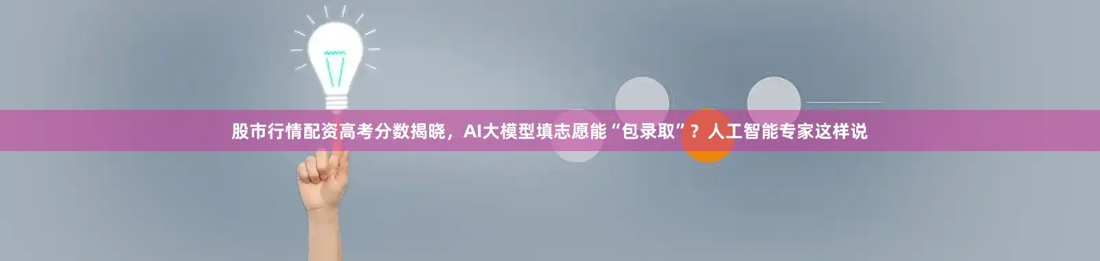 股市行情配资高考分数揭晓，AI大模型填志愿能“包录取”？人工智能专家这样说