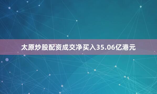 太原炒股配资成交净买入35.06亿港元