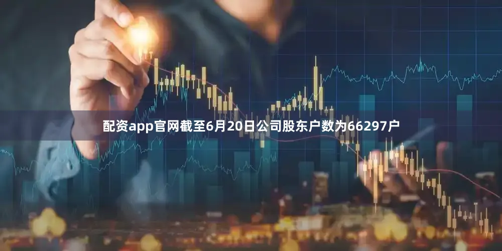 配资app官网截至6月20日公司股东户数为66297户