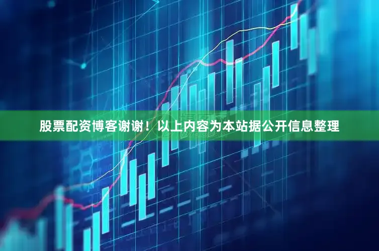 股票配资博客谢谢！以上内容为本站据公开信息整理