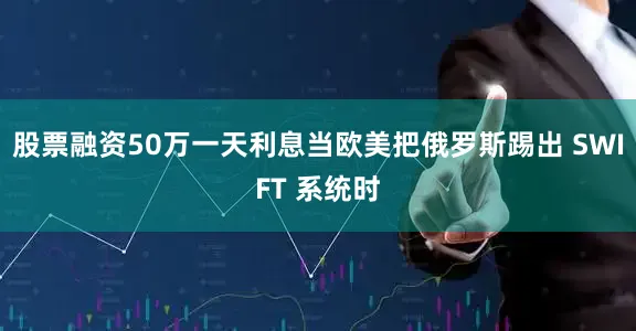 股票融资50万一天利息当欧美把俄罗斯踢出 SWIFT 系统时