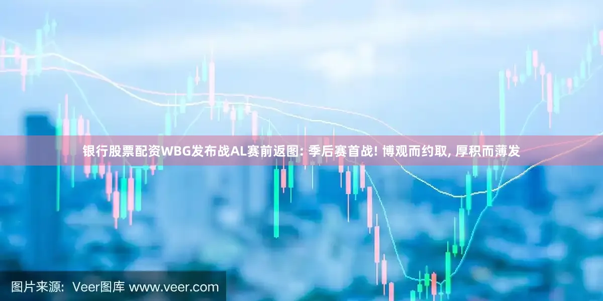 银行股票配资WBG发布战AL赛前返图: 季后赛首战! 博观而约取, 厚积而薄发