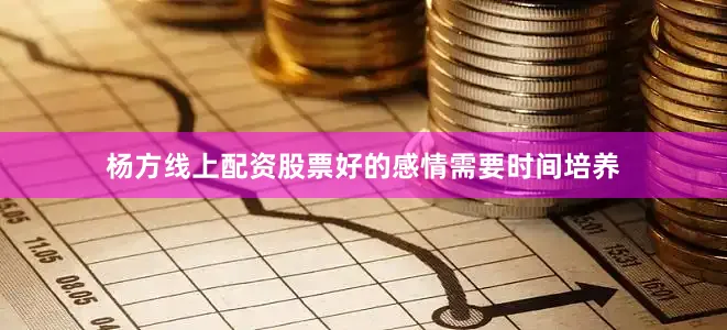 杨方线上配资股票好的感情需要时间培养