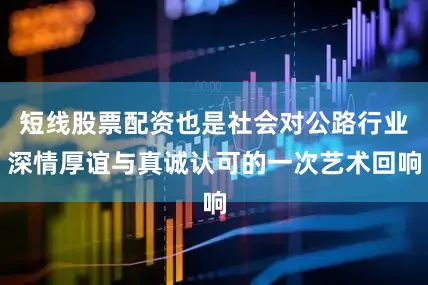 短线股票配资也是社会对公路行业深情厚谊与真诚认可的一次艺术回响