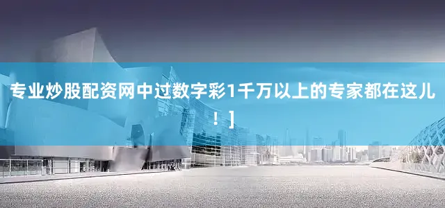 专业炒股配资网中过数字彩1千万以上的专家都在这儿！]