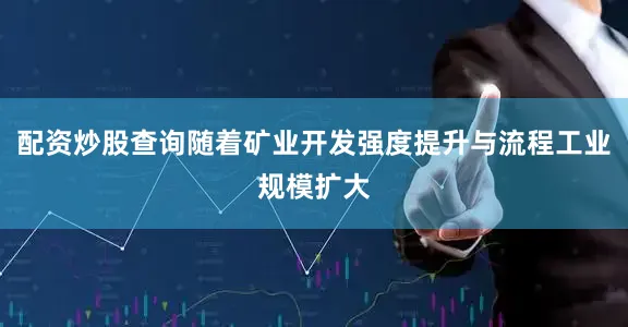配资炒股查询随着矿业开发强度提升与流程工业规模扩大