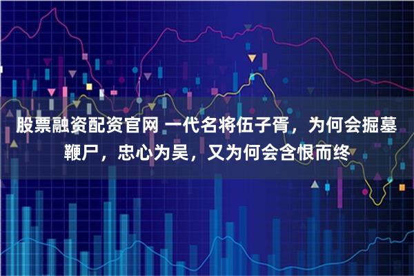 股票融资配资官网 一代名将伍子胥，为何会掘墓鞭尸，忠心为吴，又为何会含恨而终