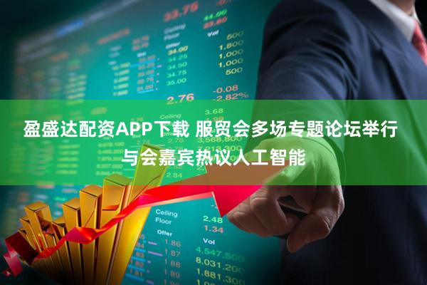 盈盛达配资APP下载 服贸会多场专题论坛举行 与会嘉宾热议人工智能