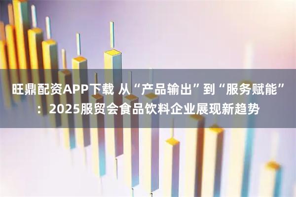 旺鼎配资APP下载 从“产品输出”到“服务赋能”:2025服贸会食品饮料企业展现新趋势