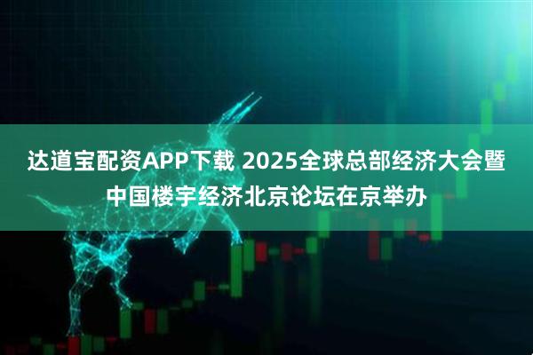 达道宝配资APP下载 2025全球总部经济大会暨中国楼宇经济北京论坛在京举办