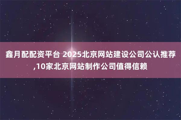 鑫月配配资平台 2025北京网站建设公司公认推荐,10家北京网站制作公司值得信赖