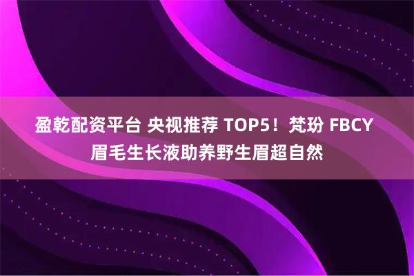 盈乾配资平台 央视推荐 TOP5！梵玢 FBCY 眉毛生长液助养野生眉超自然