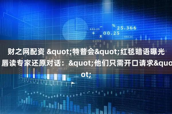 财之网配资 "特普会"红毯暗语曝光！唇读专家还原对话："他们只需开口请求"