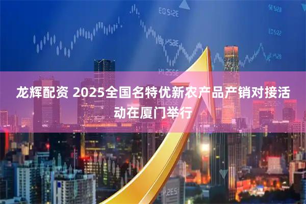 龙辉配资 2025全国名特优新农产品产销对接活动在厦门举行