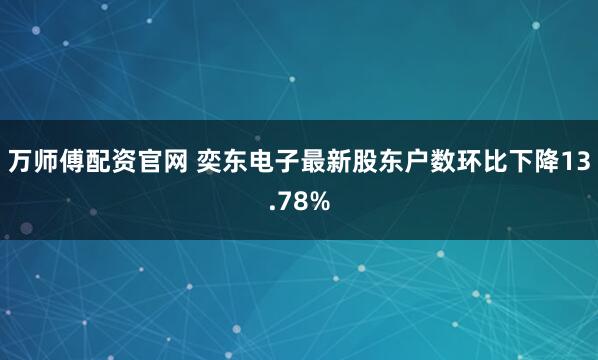 万师傅配资官网 奕东电子最新股东户数环比下降13.78%