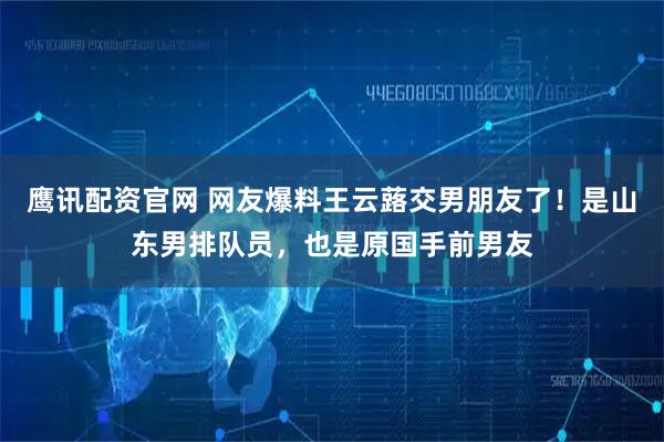 鹰讯配资官网 网友爆料王云蕗交男朋友了！是山东男排队员，也是原国手前男友