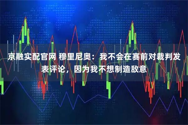 京融实配官网 穆里尼奥：我不会在赛前对裁判发表评论，因为我不想制造敌意