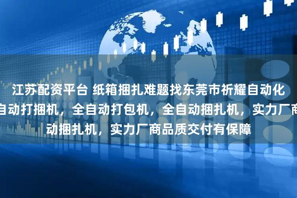 江苏配资平台 纸箱捆扎难题找东莞市祈耀自动化设备，专注纸箱自动打捆机，全自动打包机，全自动捆扎机，实力厂商品质交付有保障