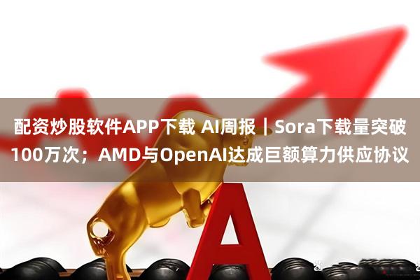 配资炒股软件APP下载 AI周报｜Sora下载量突破100万次；AMD与OpenAI达成巨额算力供应协议