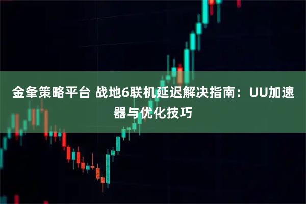 金夆策略平台 战地6联机延迟解决指南:UU加速器与优化技巧