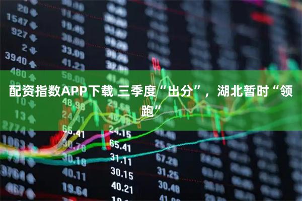 配资指数APP下载 三季度“出分”，湖北暂时“领跑”