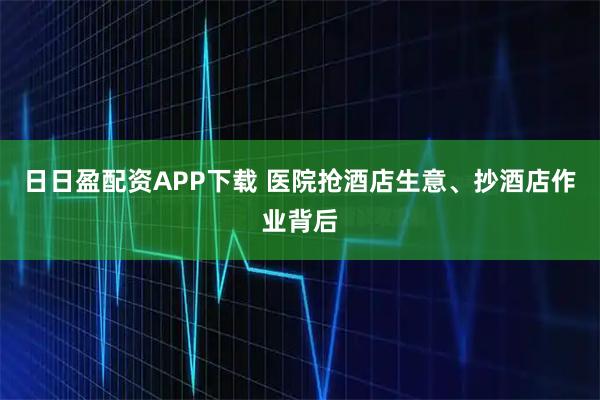 日日盈配资APP下载 医院抢酒店生意、抄酒店作业背后