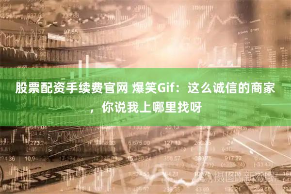 股票配资手续费官网 爆笑Gif：这么诚信的商家，你说我上哪里找呀