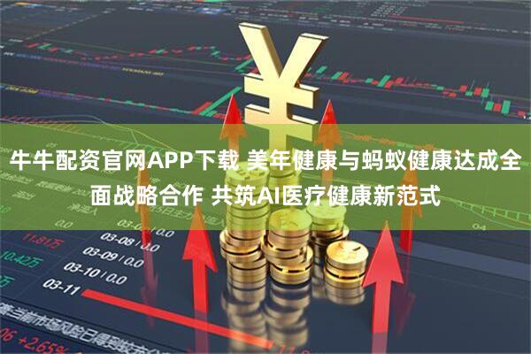牛牛配资官网APP下载 美年健康与蚂蚁健康达成全面战略合作 共筑AI医疗健康新范式