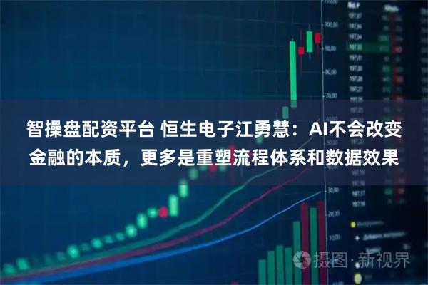 智操盘配资平台 恒生电子江勇慧：AI不会改变金融的本质，更多是重塑流程体系和数据效果