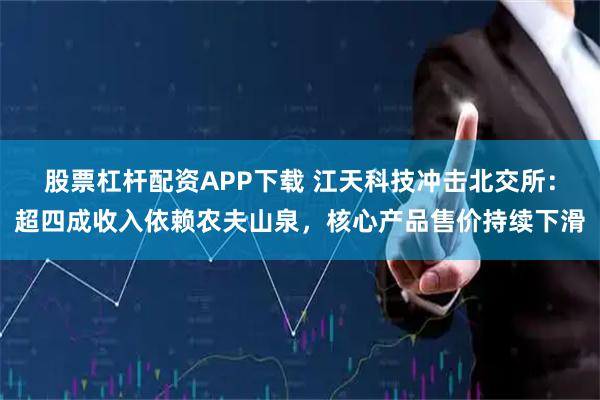 股票杠杆配资APP下载 江天科技冲击北交所:超四成收入依赖农夫山泉,核心产品售价持续下滑