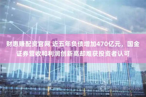 财惠赚配资官网 近五年负债增加470亿元,国金证券营收和利润创新高却难获投资者认可