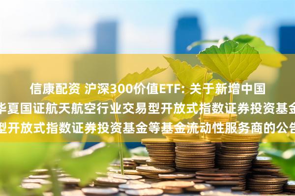 信康配资 沪深300价值ETF: 关于新增中国银河证券股份有限公司为华夏国证航天航空行业交易型开放式指数证券投资基金等基金流动性服务商的公告