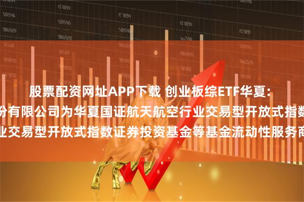 股票配资网址APP下载 创业板综ETF华夏: 关于新增中国银河证券股份有限公司为华夏国证航天航空行业交易型开放式指数证券投资基金等基金流动性服务商的公告