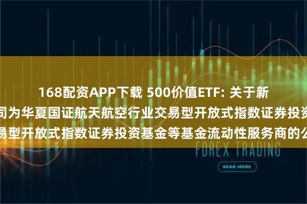 168配资APP下载 500价值ETF: 关于新增中国银河证券股份有限公司为华夏国证航天航空行业交易型开放式指数证券投资基金等基金流动性服务商的公告