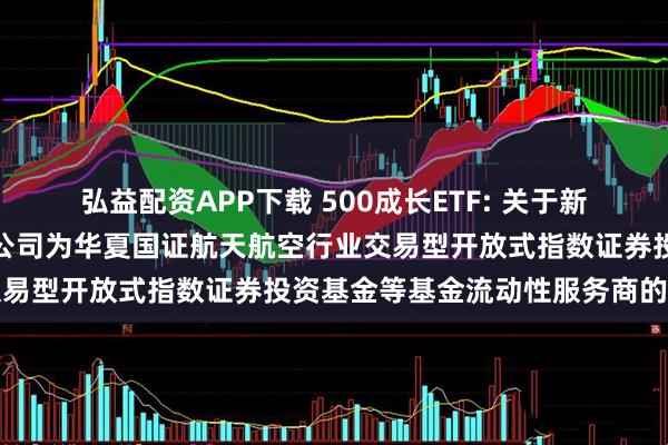 弘益配资APP下载 500成长ETF: 关于新增中国银河证券股份有限公司为华夏国证航天航空行业交易型开放式指数证券投资基金等基金流动性服务商的公告