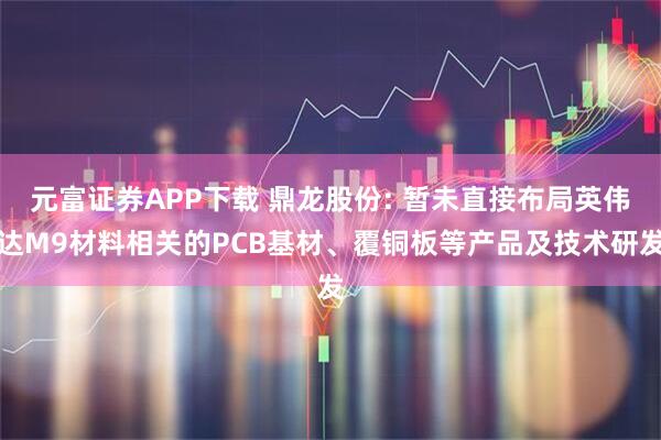 元富证券APP下载 鼎龙股份: 暂未直接布局英伟达M9材料相关的PCB基材、覆铜板等产品及技术研发