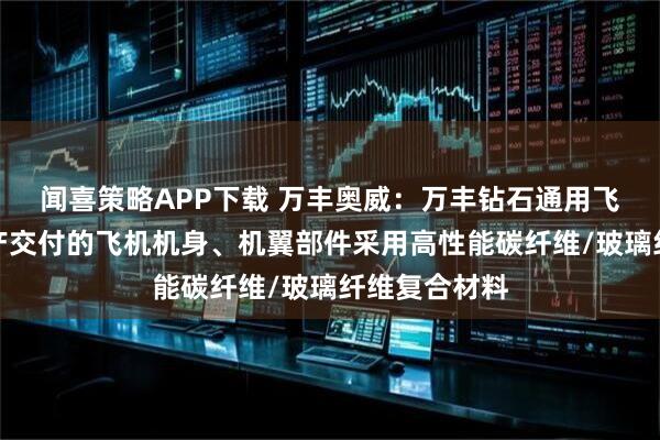 闻喜策略APP下载 万丰奥威:万丰钻石通用飞机已批量生产交付的飞机机身、机翼部件采用高性能碳纤维/玻璃纤维复合材料