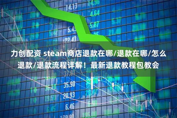 力创配资 steam商店退款在哪/退款在哪/怎么退款/退款流程详解!最新退款教程包教会