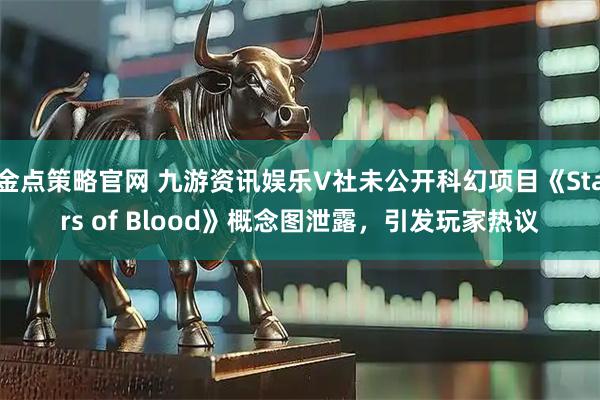 金点策略官网 九游资讯娱乐V社未公开科幻项目《Stars of Blood》概念图泄露,引发玩家热议