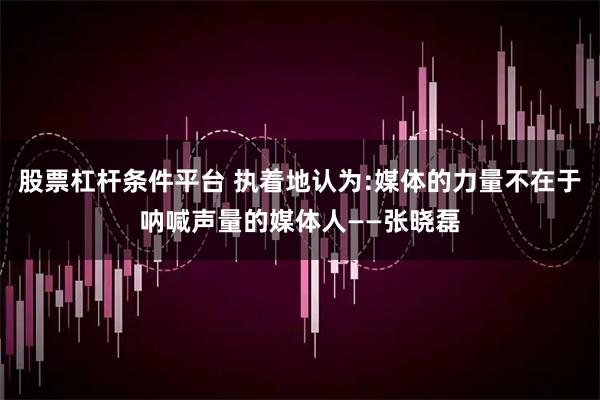 股票杠杆条件平台 执着地认为:媒体的力量不在于呐喊声量的媒体人——张晓磊