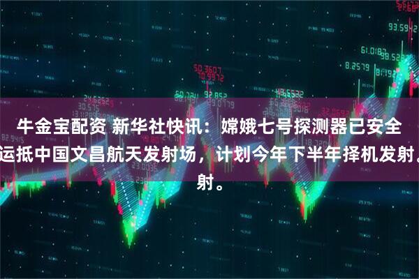 牛金宝配资 新华社快讯：嫦娥七号探测器已安全运抵中国文昌航天发射场，计划今年下半年择机发射。