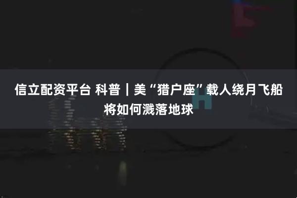 信立配资平台 科普|美“猎户座”载人绕月飞船将如何溅落地球