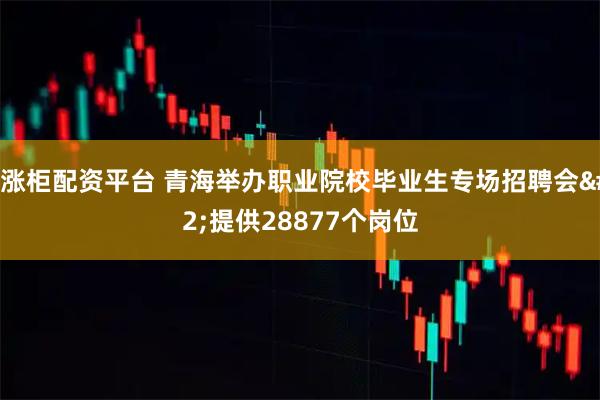 股涨柜配资平台 青海举办职业院校毕业生专场招聘会 提供28877个岗位