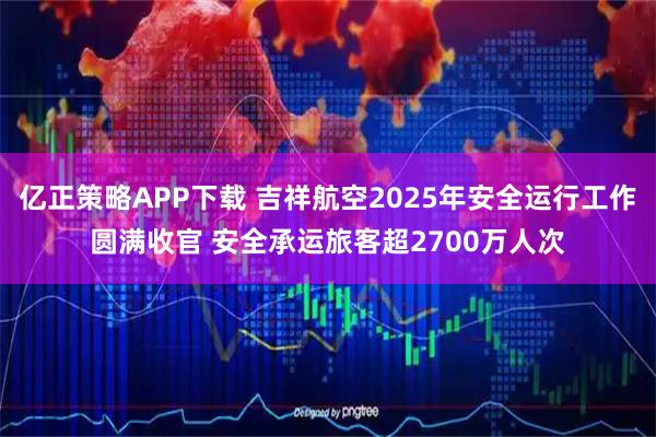 亿正策略APP下载 吉祥航空2025年安全运行工作圆满收官 安全承运旅客超2700万人次