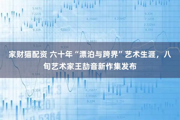 家财猫配资 六十年“漂泊与跨界”艺术生涯，八旬艺术家王劼音新作集发布