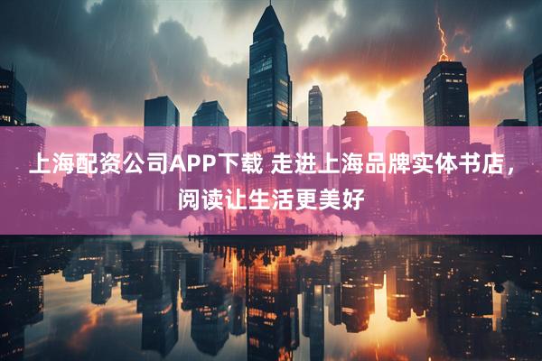 上海配资公司APP下载 走进上海品牌实体书店，阅读让生活更美好