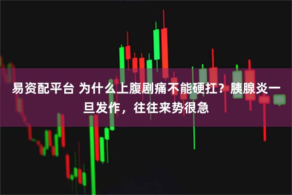 易资配平台 为什么上腹剧痛不能硬扛？胰腺炎一旦发作，往往来势很急