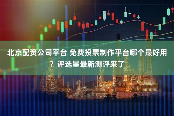 北京配资公司平台 免费投票制作平台哪个最好用？评选星最新测评来了
