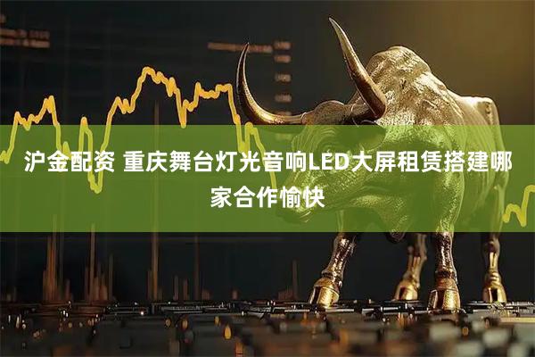 沪金配资 重庆舞台灯光音响LED大屏租赁搭建哪家合作愉快