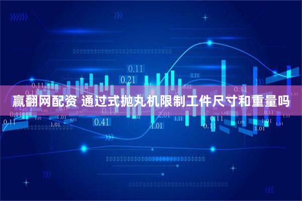 赢翻网配资 通过式抛丸机限制工件尺寸和重量吗